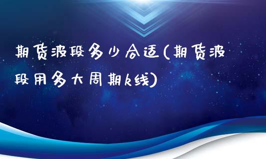 期货波段多少合适(期货波段用多大周期k线)_https://www.zztgc.com_原油期货_第1张