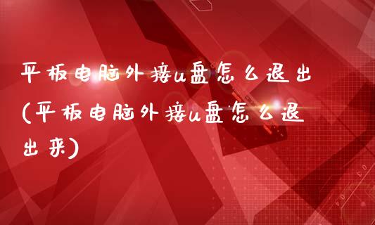 平板电脑外接u盘怎么退出(平板电脑外接u盘怎么退出来)_https://www.zztgc.com_期货入门_第1张