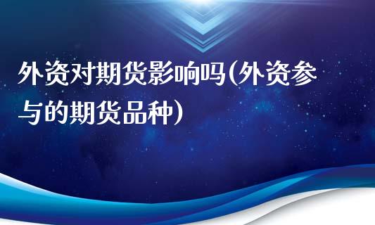 外资对期货影响吗(外资参与的期货品种)_https://www.zztgc.com_原油期货_第1张