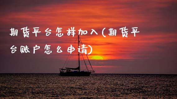 期货平台怎样加入(期货平台账户怎么申请)_https://www.zztgc.com_原油期货_第1张
