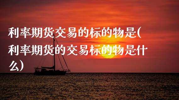 利率期货交易的标的物是(利率期货的交易标的物是什么)_https://www.zztgc.com_黄金期货_第1张