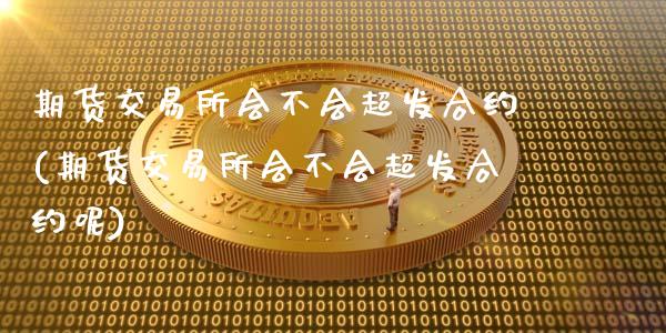 期货交易所会不会超发合约(期货交易所会不会超发合约呢)_https://www.zztgc.com_黄金期货_第1张