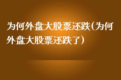 为何外盘大股票还跌(为何外盘大股票还跌了)_https://www.zztgc.com_黄金期货_第1张