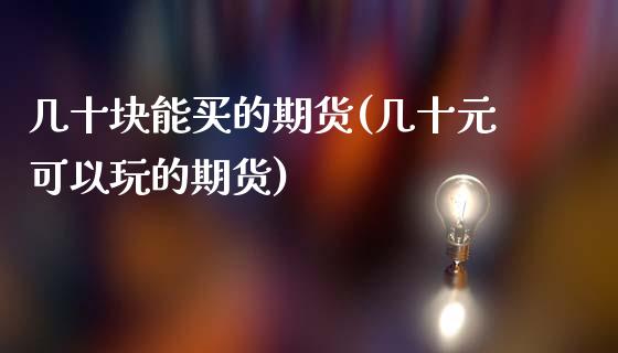 几十块能买的期货(几十元可以玩的期货)_https://www.zztgc.com_期货直播_第1张