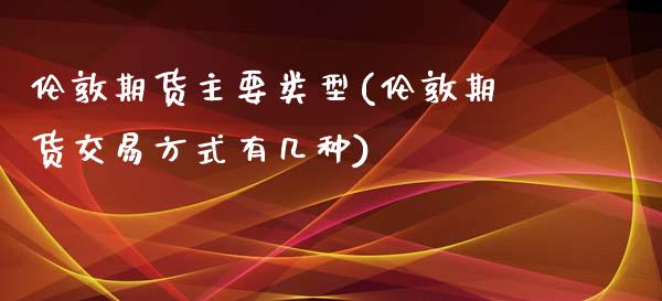 伦敦期货主要类型(伦敦期货交易方式有几种)_https://www.zztgc.com_期货直播_第1张
