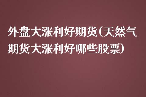 外盘大涨利好期货(天然气期货大涨利好哪些股票)_https://www.zztgc.com_期货行情_第1张