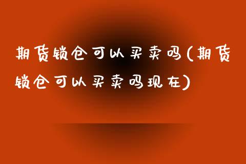 期货锁仓可以买卖吗(期货锁仓可以买卖吗现在)_https://www.zztgc.com_原油期货_第1张