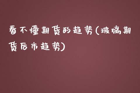 看不懂期货的趋势(玻璃期货后市趋势)_https://www.zztgc.com_原油期货_第1张