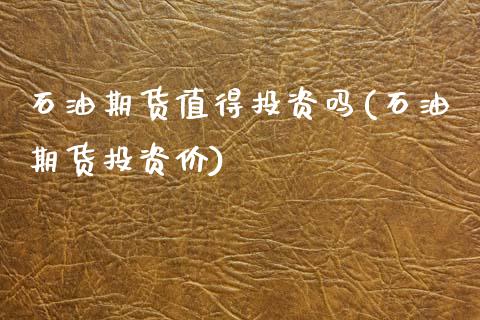 石油期货值得投资吗(石油期货投资价)_https://www.zztgc.com_期货入门_第1张