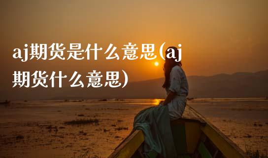 aj期货是什么意思(aj期货什么意思)_https://www.zztgc.com_期货直播_第1张