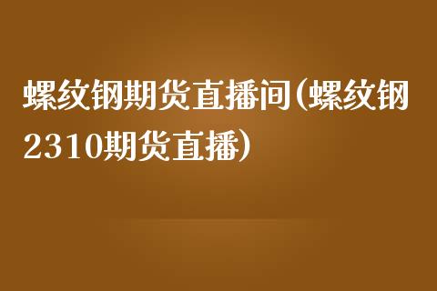 螺纹钢期货直播间(螺纹钢2310期货直播)_https://www.zztgc.com_原油期货_第1张