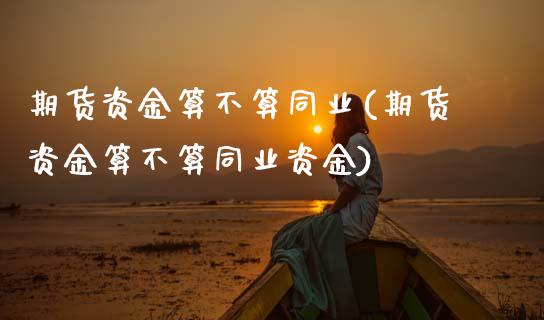 期货资金算不算同业(期货资金算不算同业资金)_https://www.zztgc.com_原油期货_第1张