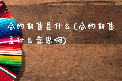 合约期货是什么(合约期货是什么意思啊)_https://www.zztgc.com_黄金期货_第1张