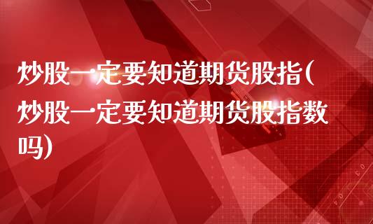炒股一定要知道期货股指(炒股一定要知道期货股指数吗)_https://www.zztgc.com_原油期货_第1张