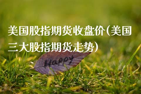 美国股指期货收盘价(美国三大股指期货走势)_https://www.zztgc.com_期货开户_第1张