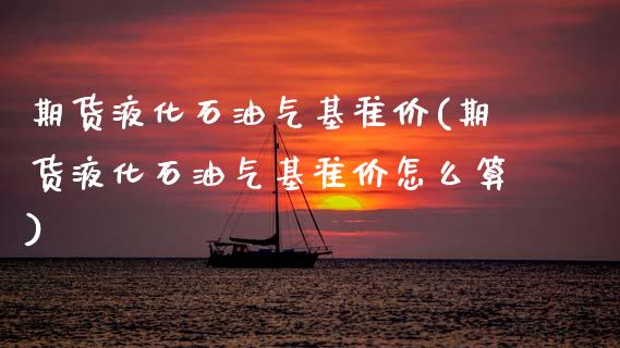 期货液化石油气基准价(期货液化石油气基准价怎么算)_https://www.zztgc.com_期货直播_第1张