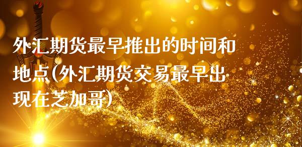外汇期货最早推出的时间和地点(外汇期货交易最早出现在芝加哥)_https://www.zztgc.com_期货入门_第1张
