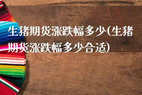生猪期货涨跌幅多少(生猪期货涨跌幅多少合适)_https://www.zztgc.com_期货入门_第1张
