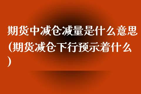期货中减仓减量是什么意思(期货减仓下行预示着什么)_https://www.zztgc.com_期货直播_第1张
