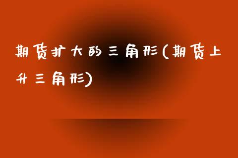 期货扩大的三角形(期货上升三角形)_https://www.zztgc.com_期货直播_第1张