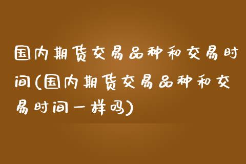 国内期货交易品种和交易时间(国内期货交易品种和交易时间一样吗)_https://www.zztgc.com_原油期货_第1张