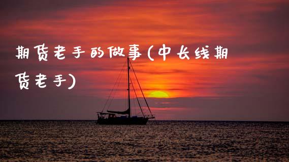 期货老手的做事(中长线期货老手)_https://www.zztgc.com_期货入门_第1张
