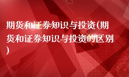 期货和证券知识与投资(期货和证券知识与投资的区别)_https://www.zztgc.com_期货行情_第1张