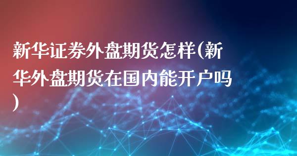 新华证券外盘期货怎样(新华外盘期货在国内能开户吗)_https://www.zztgc.com_期货行情_第1张