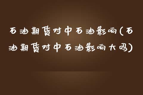 石油期货对中石油影响(石油期货对中石油影响大吗)_https://www.zztgc.com_原油期货_第1张