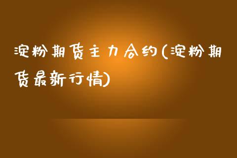 淀粉期货主力合约(淀粉期货最新行情)_https://www.zztgc.com_期货直播_第1张