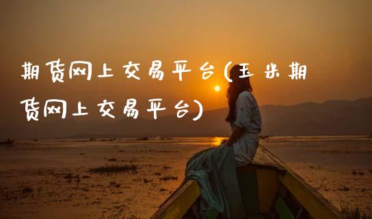 期货网上交易平台(玉米期货网上交易平台)_https://www.zztgc.com_原油期货_第1张