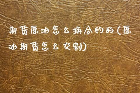 期货原油怎么换合约的(原油期货怎么交割)_https://www.zztgc.com_期货入门_第1张
