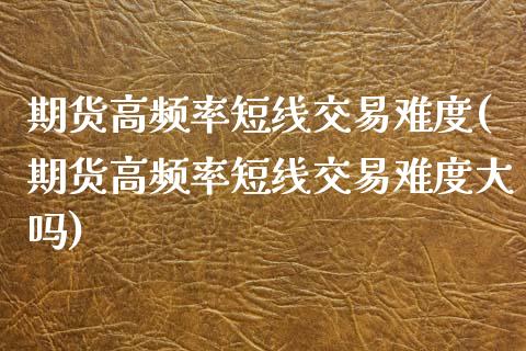 期货高频率短线交易难度(期货高频率短线交易难度大吗)_https://www.zztgc.com_黄金期货_第1张