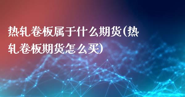 热轧卷板属于什么期货(热轧卷板期货怎么买)_https://www.zztgc.com_期货直播_第1张