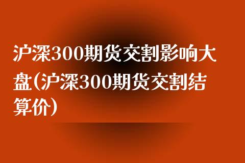 沪深300期货交割影响大盘(沪深300期货交割结算价)_https://www.zztgc.com_期货入门_第1张