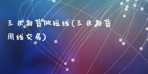 玉米期货做短线(玉米期货周线交易)_https://www.zztgc.com_期货行情_第1张