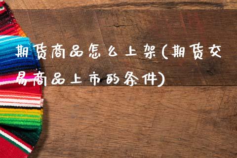 期货商品怎么上架(期货交易商品上市的条件)_https://www.zztgc.com_期货行情_第1张