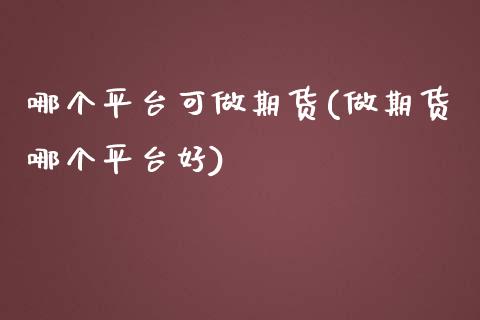 哪个平台可做期货(做期货哪个平台好)_https://www.zztgc.com_期货直播_第1张