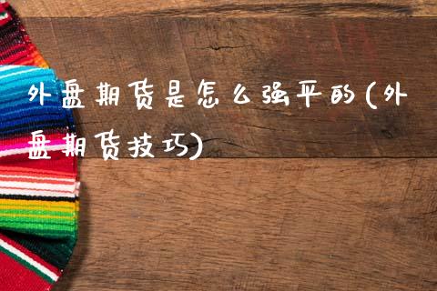 外盘期货是怎么强平的(外盘期货技巧)_https://www.zztgc.com_期货入门_第1张