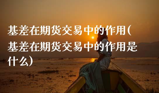 基差在期货交易中的作用(基差在期货交易中的作用是什么)_https://www.zztgc.com_期货直播_第1张