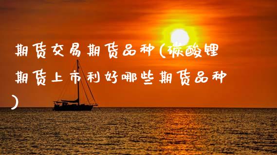 期货交易期货品种(碳酸锂期货上市利好哪些期货品种)_https://www.zztgc.com_期货行情_第1张
