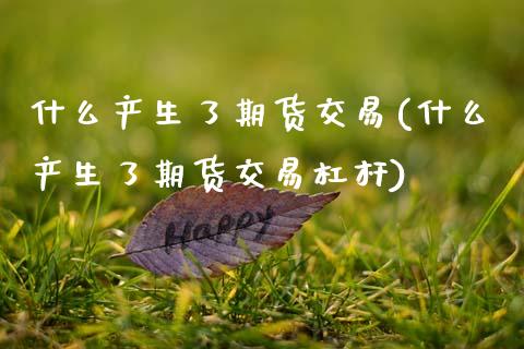 什么产生了期货交易(什么产生了期货交易杠杆)_https://www.zztgc.com_黄金期货_第1张