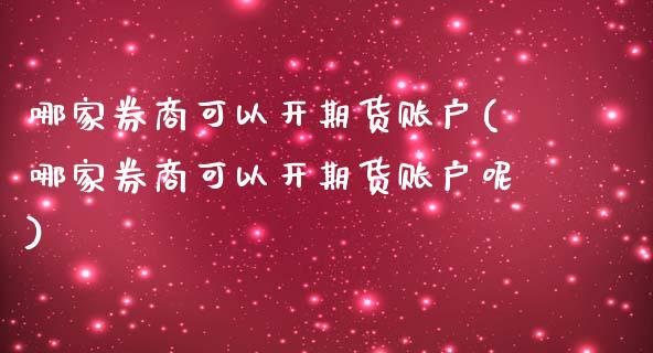哪家券商可以开期货账户(哪家券商可以开期货账户呢)_https://www.zztgc.com_期货入门_第1张