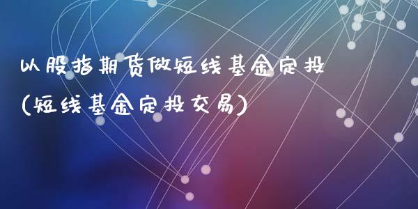 以股指期货做短线基金定投(短线基金定投交易)_https://www.zztgc.com_期货直播_第1张