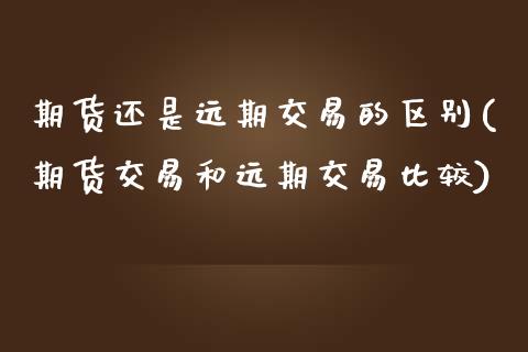 期货还是远期交易的区别(期货交易和远期交易比较)_https://www.zztgc.com_期货开户_第1张