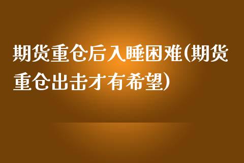 期货重仓后入睡困难(期货重仓出击才有希望)_https://www.zztgc.com_期货开户_第1张