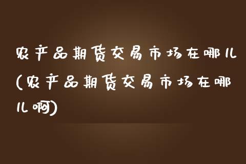 农产品期货交易市场在哪儿(农产品期货交易市场在哪儿啊)_https://www.zztgc.com_期货入门_第1张