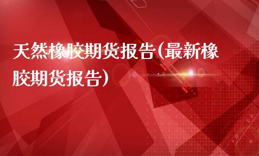 天然橡胶期货报告(最新橡胶期货报告)_期货直播_第1张_珍投期货网 天然橡胶期货报告(最新橡胶期货报告)_https://www.zztgc.com_期货直播_第1张