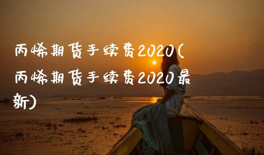 丙烯期货手续费2020(丙烯期货手续费2020最新)_https://www.zztgc.com_期货直播_第1张