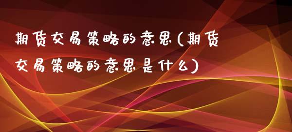 期货交易策略的意思(期货交易策略的意思是什么)_https://www.zztgc.com_原油期货_第1张